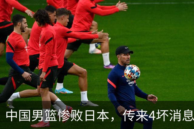 中国男篮惨败日本，传来4坏消息1好消息，防守崩盘，郭士强承压
